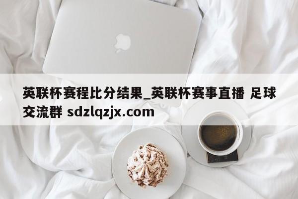 英联杯赛程比分结果_英联杯赛事直播 足球交流群 sdzlqzjx.com