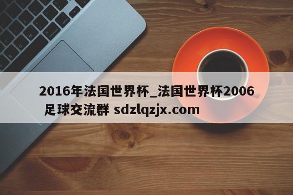 2016年法国世界杯_法国世界杯2006 足球交流群 sdzlqzjx.com