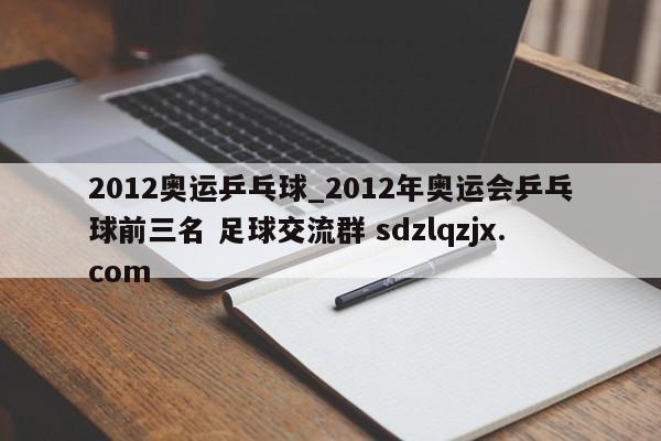 2012奥运乒乓球_2012年奥运会乒乓球前三名 足球交流群 sdzlqzjx.com