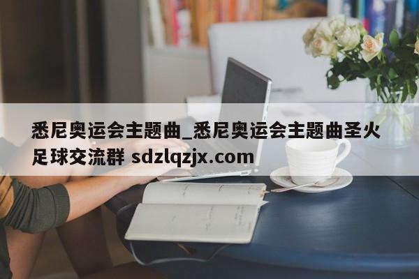 悉尼奥运会主题曲_悉尼奥运会主题曲圣火 足球交流群 sdzlqzjx.com