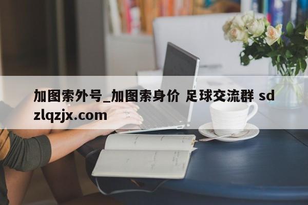 加图索外号_加图索身价 足球交流群 sdzlqzjx.com